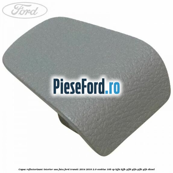 Capac reflectorizant interior usa fata Ford Transit 2014-2018 2.0 EcoBlue 105 cp BJFA, BJFB, YLF6, YLFA, YLFB, YLFS diesel