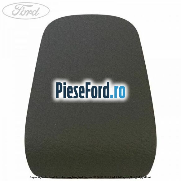 Capac reflectorizant interior usa fata Ford Transit 2014-2018 2.2 TDCi 100 cp DRF5, DRFF, DRFG diesel