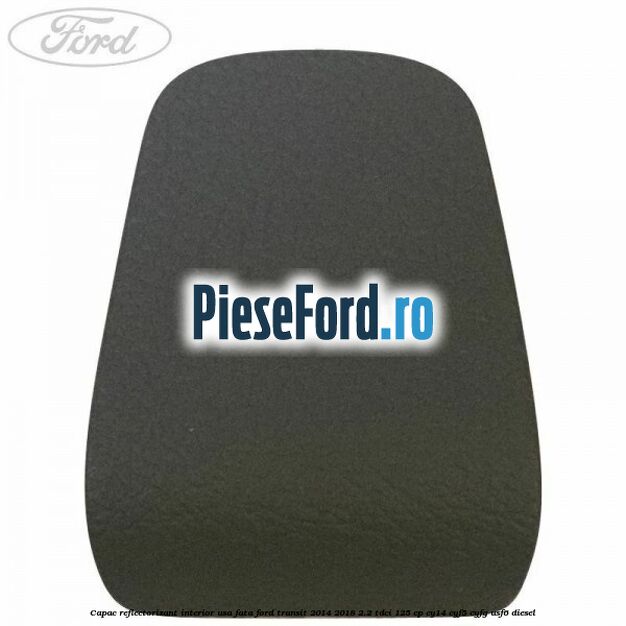 Capac reflectorizant interior usa fata Ford Transit 2014-2018 2.2 TDCi 125 cp CY14, CYF5, CYFG, USF6 diesel