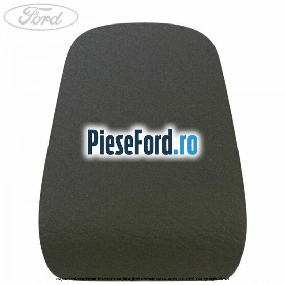 Capac reflectorizant interior usa fata Ford Transit 2014-2018 2.2 TDCi 155 cp CVF5 diesel