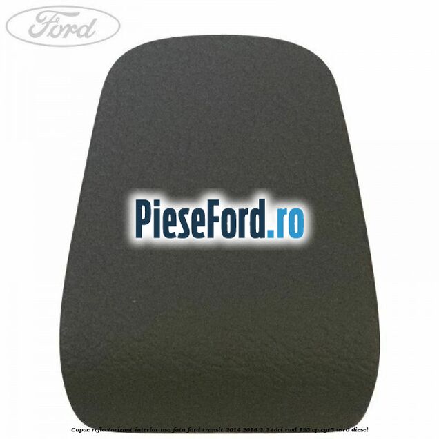Capac reflectorizant interior usa fata Ford Transit 2014-2018 2.2 TDCi RWD 125 cp CYR5, USR6 diesel