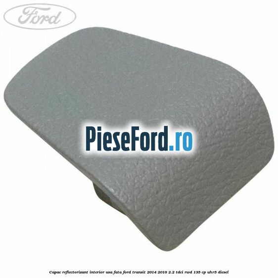 Capac reflectorizant interior usa fata Ford Transit 2014-2018 2.2 TDCi RWD 135 cp UHR5 diesel