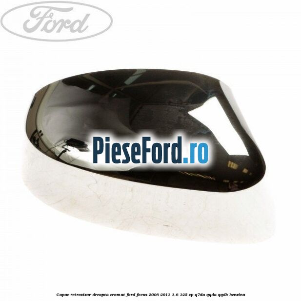 Capac retrovizor dreapta, cromat Ford Focus 2008-2011 1.8 125 cp Q7DA, QQDA, QQDB benzina