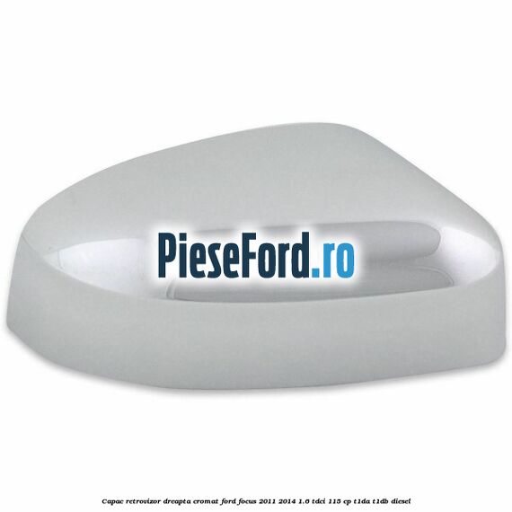 Capac retrovizor dreapta, cromat Ford Focus 2011-2014 1.6 TDCi 115 cp T1DA, T1DB diesel