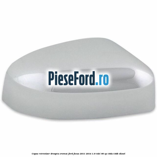 Capac retrovizor dreapta, cromat Ford Focus 2011-2014 1.6 TDCi 95 cp T3DA, T3DB diesel