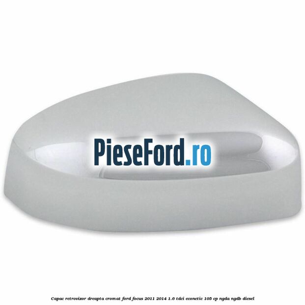 Capac retrovizor dreapta, cromat Ford Focus 2011-2014 1.6 TDCi ECOnetic 105 cp NGDA, NGDB diesel
