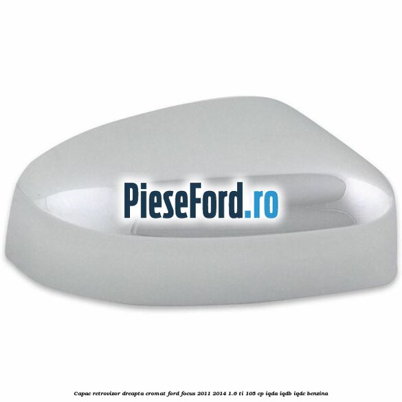Capac retrovizor dreapta, cromat Ford Focus 2011-2014 1.6 Ti 105 cp IQDA, IQDB, IQDC benzina