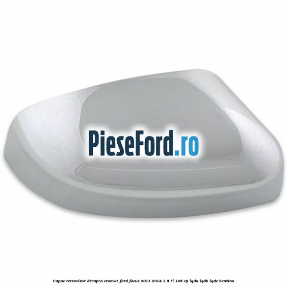 Capac retrovizor dreapta, cromat Ford Focus 2011-2014 1.6 Ti 105 cp IQDA, IQDB, IQDC benzina