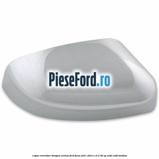 Capac retrovizor dreapta, cromat Ford Focus 2011-2014 1.6 Ti 85 cp Capac retrovizor dreapta, cromat Ford Focus 2011-2014 1.6 Ti 85 cp XTDA, XTDB benzina