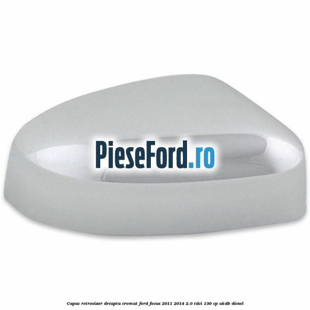 Capac retrovizor dreapta, cromat Ford Focus 2011-2014 2.0 TDCi 136 cp UKDB diesel