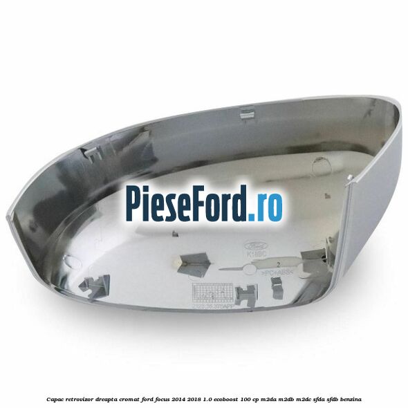 Capac retrovizor dreapta, cromat Ford Focus 2014-2018 1.0 EcoBoost 100 cp Capac retrovizor dreapta, cromat Ford Focus 2014-2018 1.0 EcoBoost 100 cp M2DA, M2DB, M2DC, SFDA, SFDB benzina