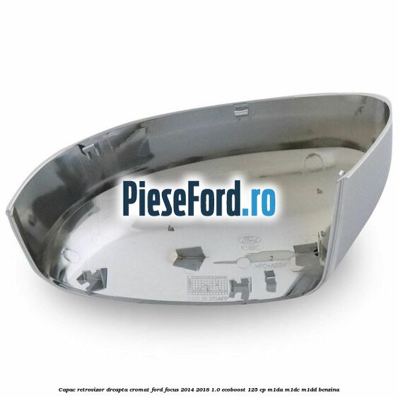Capac retrovizor dreapta, cromat Ford Focus 2014-2018 1.0 EcoBoost 125 cp M1DA, M1DC, M1DD benzina