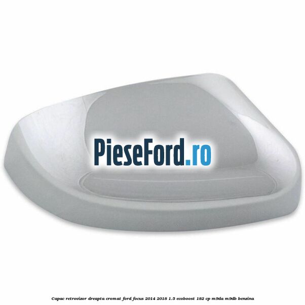 Capac retrovizor dreapta, cromat Ford Focus 2014-2018 1.5 EcoBoost 182 cp M9DA, M9DB benzina