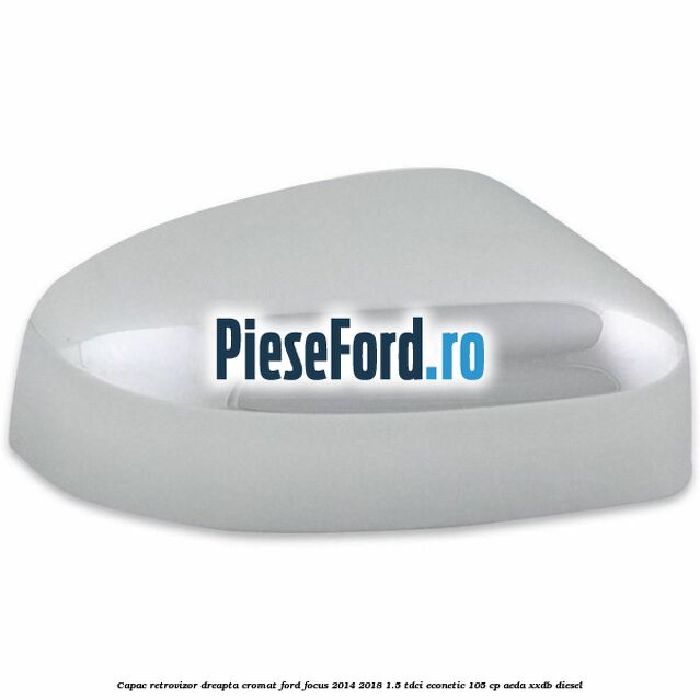 Capac retrovizor dreapta, cromat Ford Focus 2014-2018 1.5 TDCi ECOnetic 105 cp Capac retrovizor dreapta, cromat Ford Focus 2014-2018 1.5 TDCi ECOnetic 105 cp AEDA, XXDB diesel