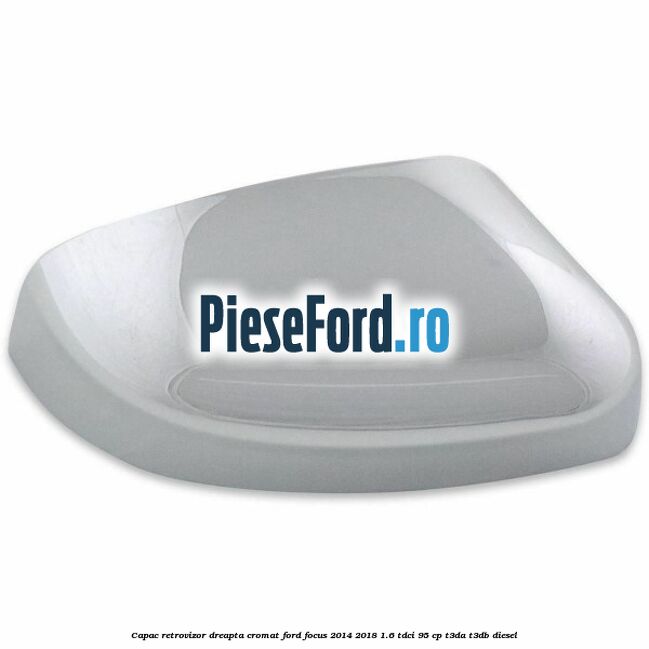 Capac retrovizor dreapta, cromat Ford Focus 2014-2018 1.6 TDCi 95 cp T3DA, T3DB diesel