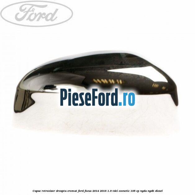 Capac retrovizor dreapta, cromat Ford Focus 2014-2018 1.6 TDCi ECOnetic 105 cp Capac retrovizor dreapta, cromat Ford Focus 2014-2018 1.6 TDCi ECOnetic 105 cp NGDA, NGDB diesel