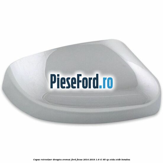 Capac retrovizor dreapta, cromat Ford Focus 2014-2018 1.6 Ti 85 cp XTDA, XTDB benzina