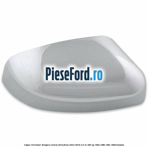 Capac retrovizor dreapta, cromat Ford Focus 2014-2018 2.0 ST 250 cp R9DA, R9DB, R9DC, R9DD benzina