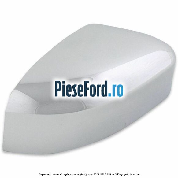 Capac retrovizor dreapta, cromat Ford Focus 2014-2018 2.3 RS 350 cp YVDA benzina