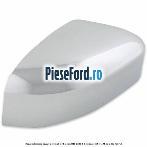 Capac retrovizor dreapta, cromat Ford Focus 2019-2023 1.0 EcoBoost mHEV 155 cp M0DC Hybrid