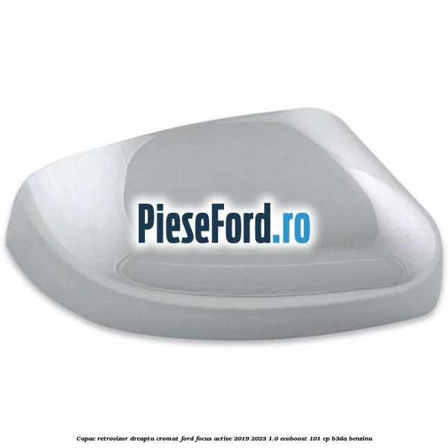 Capac retrovizor dreapta, cromat Ford Focus Active 2019-2023 1.0 EcoBoost 101 cp B3DA benzina