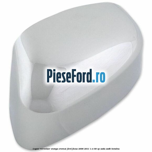 Capac retrovizor stanga, cromat Ford Focus 2008-2011 1.4 80 cp Capac retrovizor stanga, cromat Ford Focus 2008-2011 1.4 80 cp ASDA, ASDB benzina