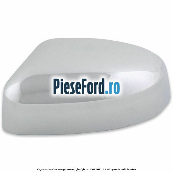 Capac retrovizor stanga, cromat Ford Focus 2008-2011 1.4 80 cp Capac retrovizor stanga, cromat Ford Focus 2008-2011 1.4 80 cp ASDA, ASDB benzina