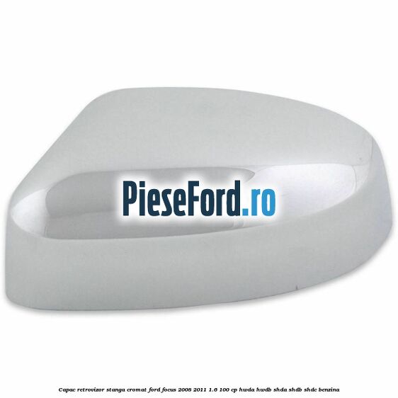 Capac retrovizor stanga, cromat Ford Focus 2008-2011 1.6 100 cp HWDA, HWDB, SHDA, SHDB, SHDC benzina