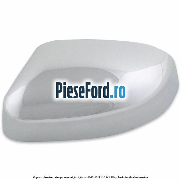 Capac retrovizor stanga, cromat Ford Focus 2008-2011 1.6 Ti 115 cp HXDA, HXDB, SIDA benzina