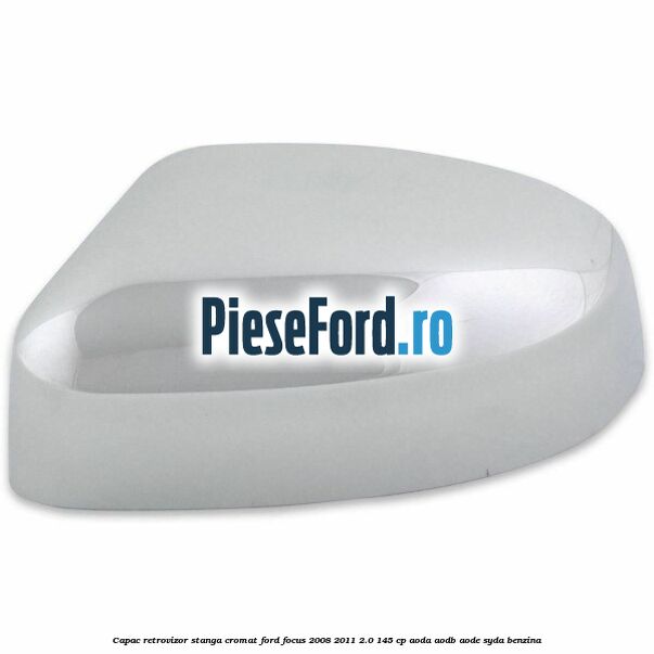 Capac retrovizor stanga, cromat Ford Focus 2008-2011 2.0 145 cp Capac retrovizor stanga, cromat Ford Focus 2008-2011 2.0 145 cp AODA, AODB, AODE, SYDA benzina
