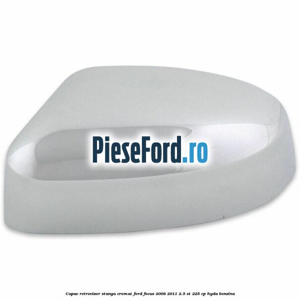 Capac retrovizor stanga, cromat Ford Focus 2008-2011 2.5 ST 225 cp HYDA benzina