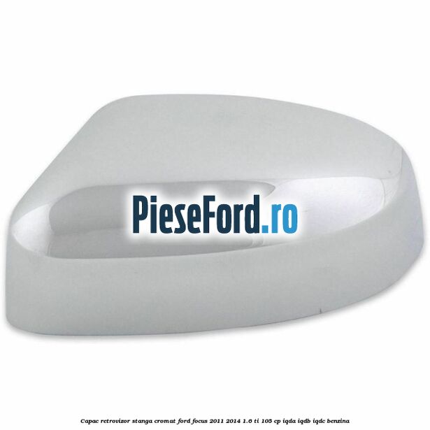 Capac retrovizor stanga, cromat Ford Focus 2011-2014 1.6 Ti 105 cp IQDA, IQDB, IQDC benzina