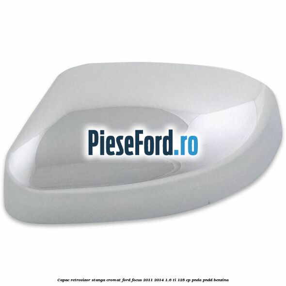 Capac retrovizor stanga, cromat Ford Focus 2011-2014 1.6 Ti 125 cp PNDA, PNDD benzina