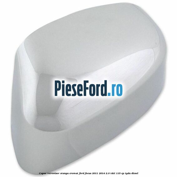 Capac retrovizor stanga, cromat Ford Focus 2011-2014 2.0 TDCi 115 cp Capac retrovizor stanga, cromat Ford Focus 2011-2014 2.0 TDCi 115 cp TYDA diesel