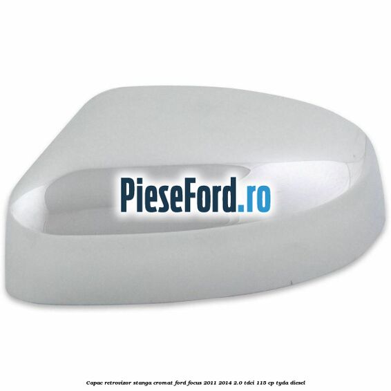 Capac retrovizor stanga, cromat Ford Focus 2011-2014 2.0 TDCi 115 cp Capac retrovizor stanga, cromat Ford Focus 2011-2014 2.0 TDCi 115 cp TYDA diesel