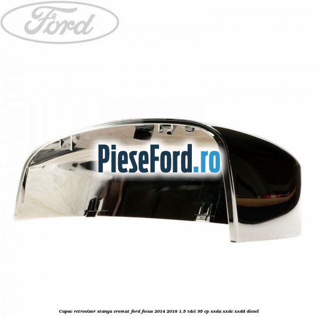 Capac retrovizor stanga, cromat Ford Focus 2014-2018 1.5 TDCi 95 cp XXDA, XXDC, XXDD diesel