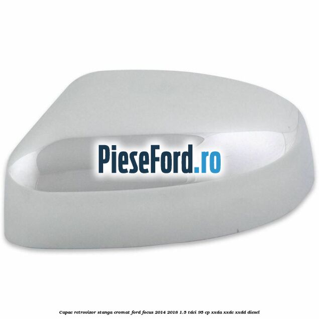 Capac retrovizor stanga, cromat Ford Focus 2014-2018 1.5 TDCi 95 cp XXDA, XXDC, XXDD diesel