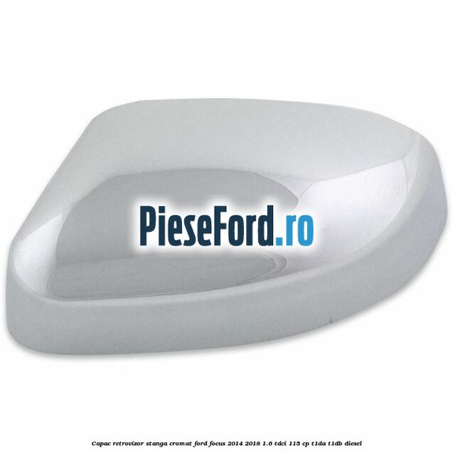 Capac retrovizor stanga, cromat Ford Focus 2014-2018 1.6 TDCi 115 cp T1DA, T1DB diesel