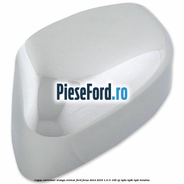 Capac retrovizor stanga, cromat Ford Focus 2014-2018 1.6 Ti 105 cp Capac retrovizor stanga, cromat Ford Focus 2014-2018 1.6 Ti 105 cp IQDA, IQDB, IQDC benzina