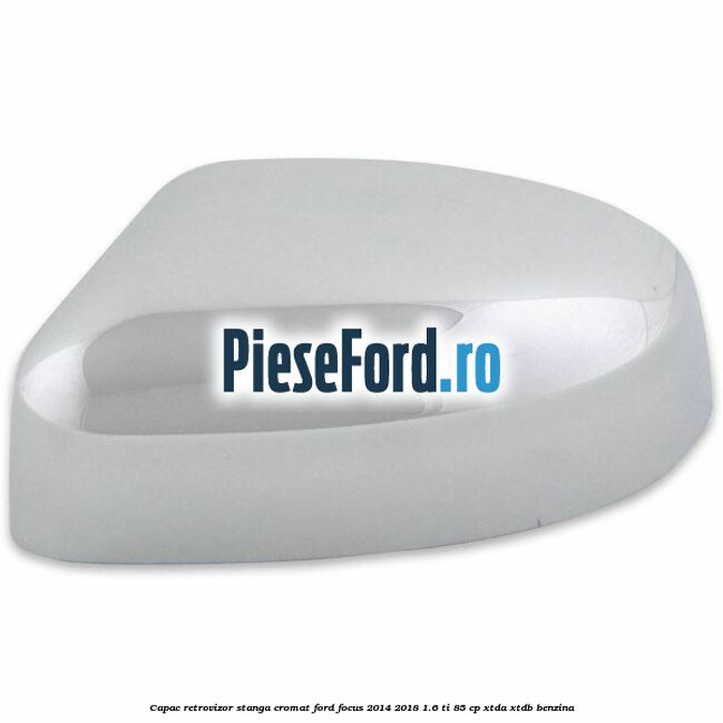 Capac retrovizor stanga, cromat Ford Focus 2014-2018 1.6 Ti 85 cp XTDA, XTDB benzina
