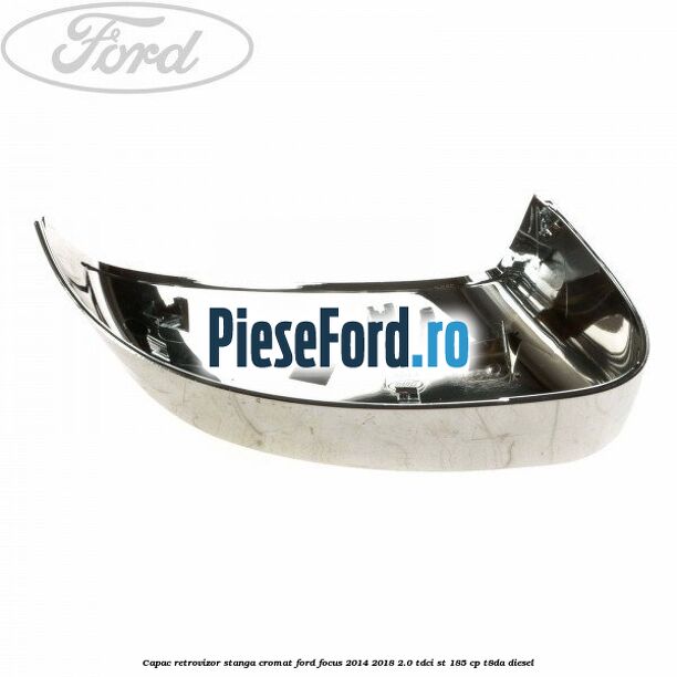 Capac retrovizor stanga, cromat Ford Focus 2014-2018 2.0 TDCi ST 185 cp T8DA diesel