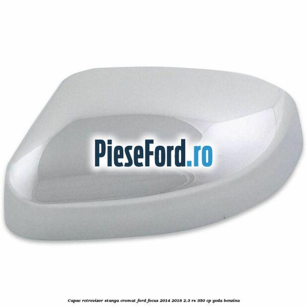 Capac retrovizor stanga, cromat Ford Focus 2014-2018 2.3 RS 350 cp YVDA benzina