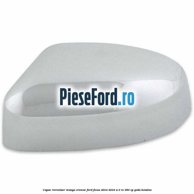 Capac retrovizor stanga, cromat Ford Focus 2014-2018 2.3 RS 350 cp YVDA benzina