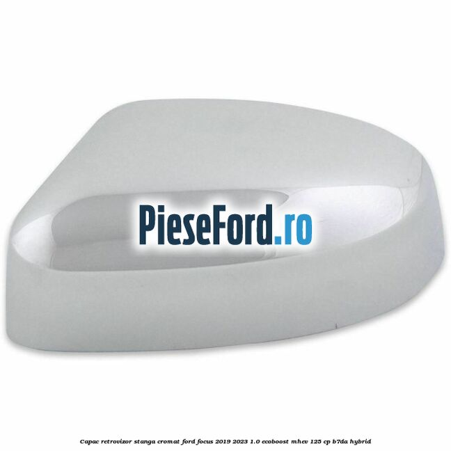 Capac retrovizor stanga, cromat Ford Focus 2019-2023 1.0 EcoBoost mHEV 125 cp B7DA Hybrid