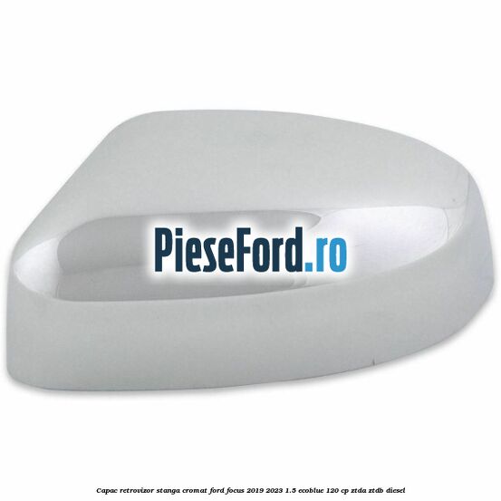 Capac retrovizor stanga, cromat Ford Focus 2019-2023 1.5 EcoBlue 120 cp Capac retrovizor stanga, cromat Ford Focus 2019-2023 1.5 EcoBlue 120 cp ZTDA, ZTDB diesel