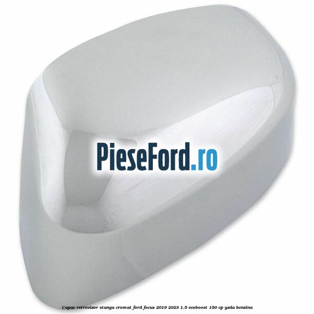 Capac retrovizor stanga, cromat Ford Focus 2019-2023 1.5 EcoBoost 150 cp YZDA benzina
