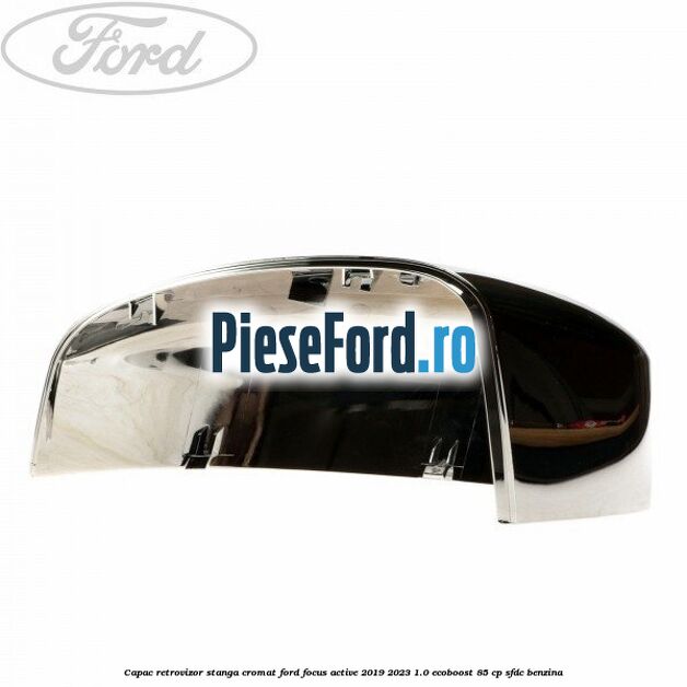 Capac retrovizor stanga, cromat Ford Focus Active 2019-2023 1.0 EcoBoost 85 cp Capac retrovizor stanga, cromat Ford Focus Active 2019-2023 1.0 EcoBoost 85 cp SFDC benzina
