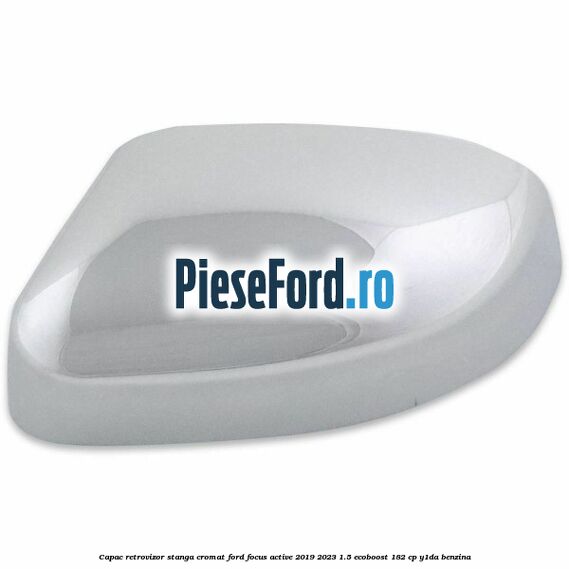 Capac retrovizor stanga, cromat Ford Focus Active 2019-2023 1.5 EcoBoost 182 cp Capac retrovizor stanga, cromat Ford Focus Active 2019-2023 1.5 EcoBoost 182 cp Y1DA benzina
