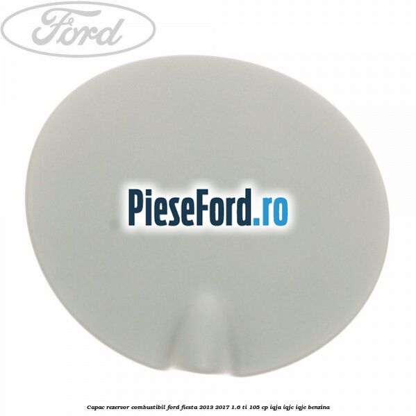 Capac rezervor combustibil Ford Fiesta 2013-2017 1.6 Ti 105 cp IQJA, IQJC, IQJE benzina