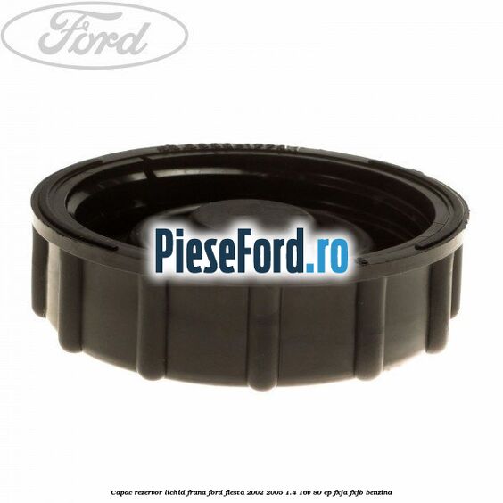 Capac rezervor lichid frana Ford Fiesta 2002-2005 1.4 16V 80 cp FXJA, FXJB benzina